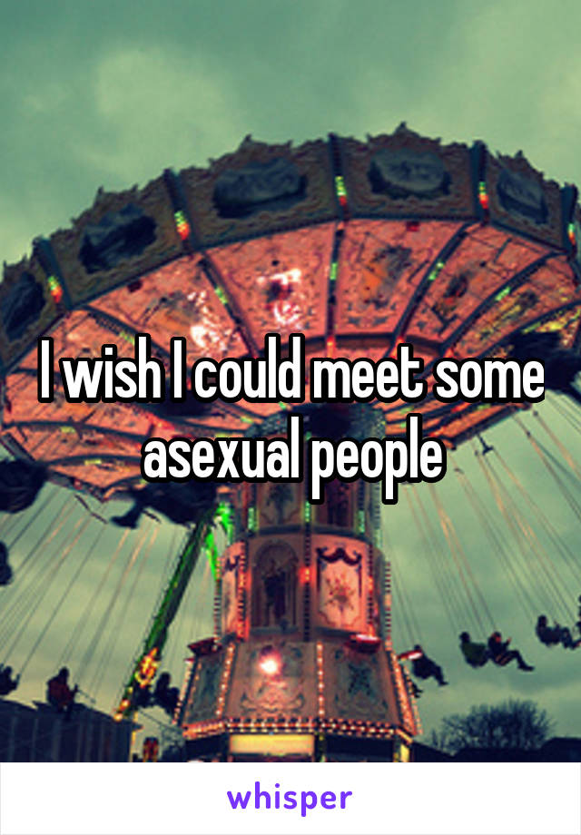 I wish I could meet some asexual people