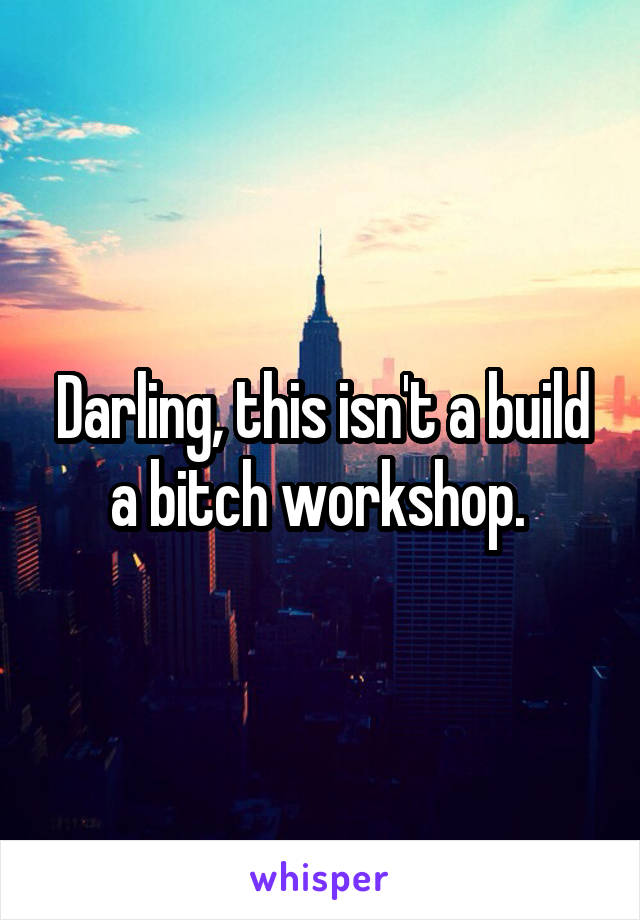 Darling, this isn't a build a bitch workshop. 