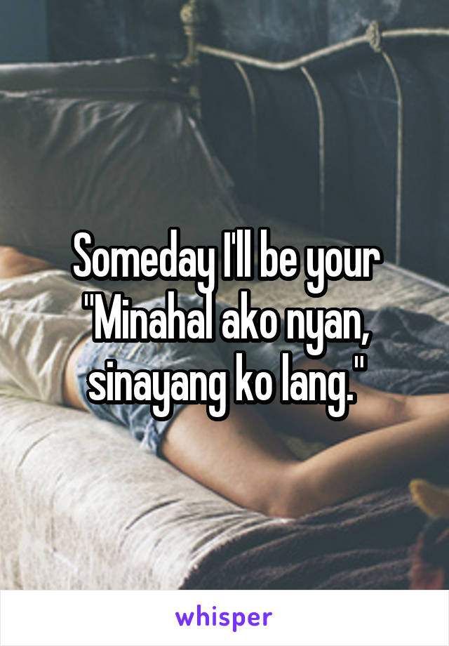 Someday I'll be your "Minahal ako nyan, sinayang ko lang."