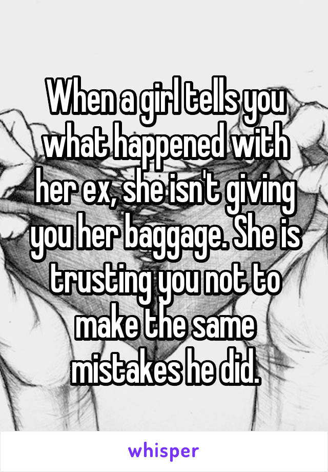 When a girl tells you what happened with her ex, she isn't giving you her baggage. She is trusting you not to make the same mistakes he did.