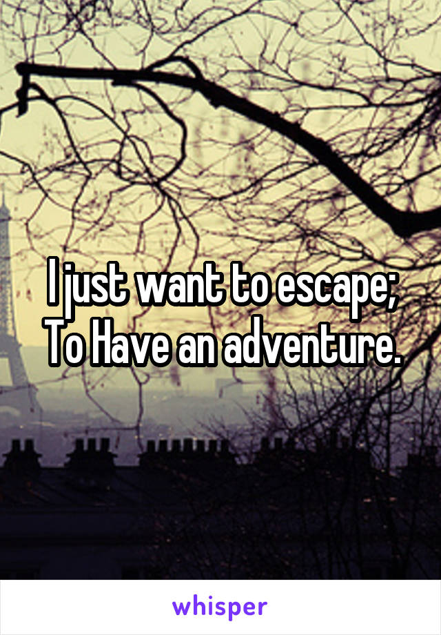 I just want to escape; To Have an adventure.