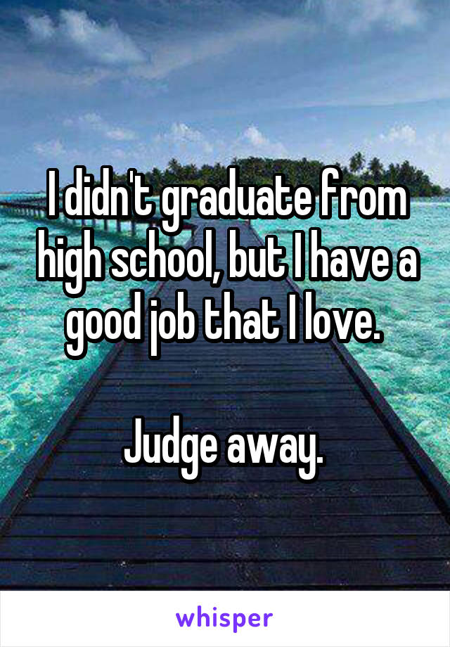 I didn't graduate from high school, but I have a good job that I love. 

Judge away. 