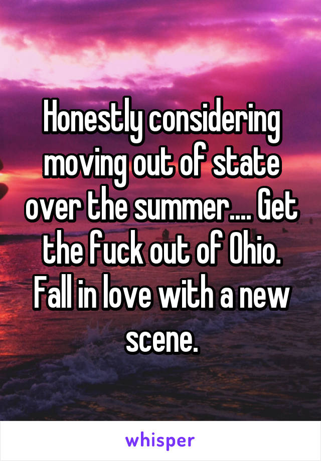 Honestly considering moving out of state over the summer.... Get the fuck out of Ohio. Fall in love with a new scene.