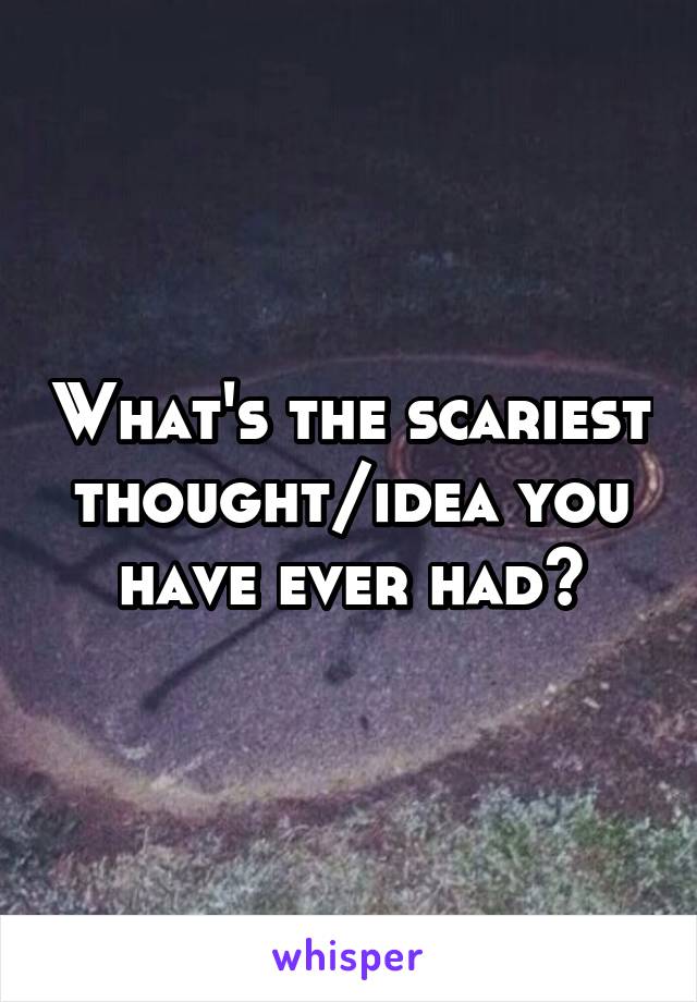 What's the scariest thought/idea you have ever had?