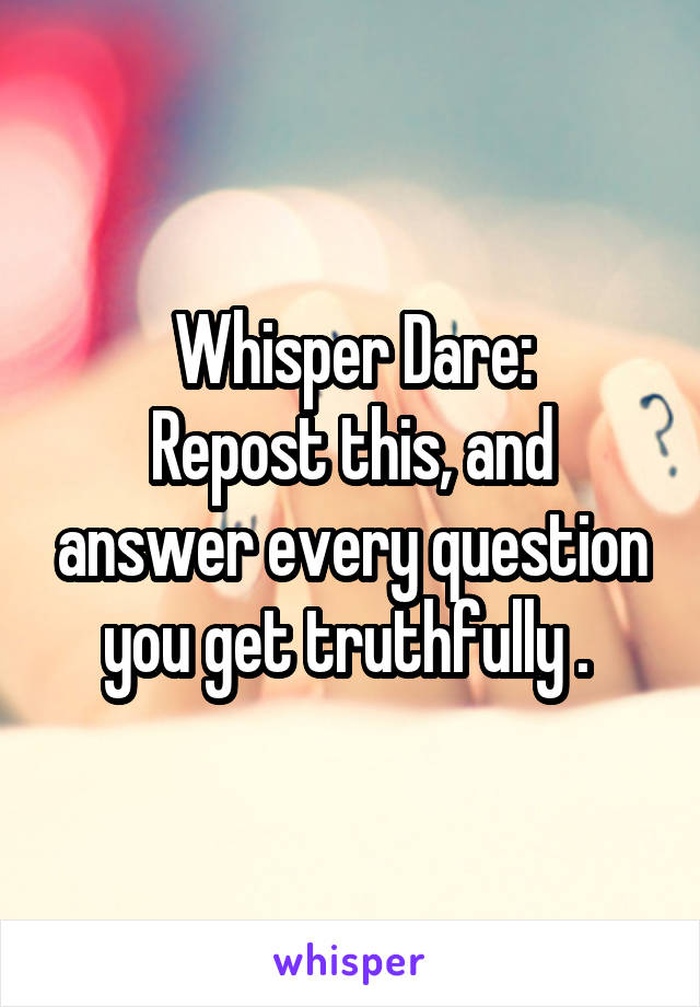 Whisper Dare:
Repost this, and answer every question you get truthfully . 