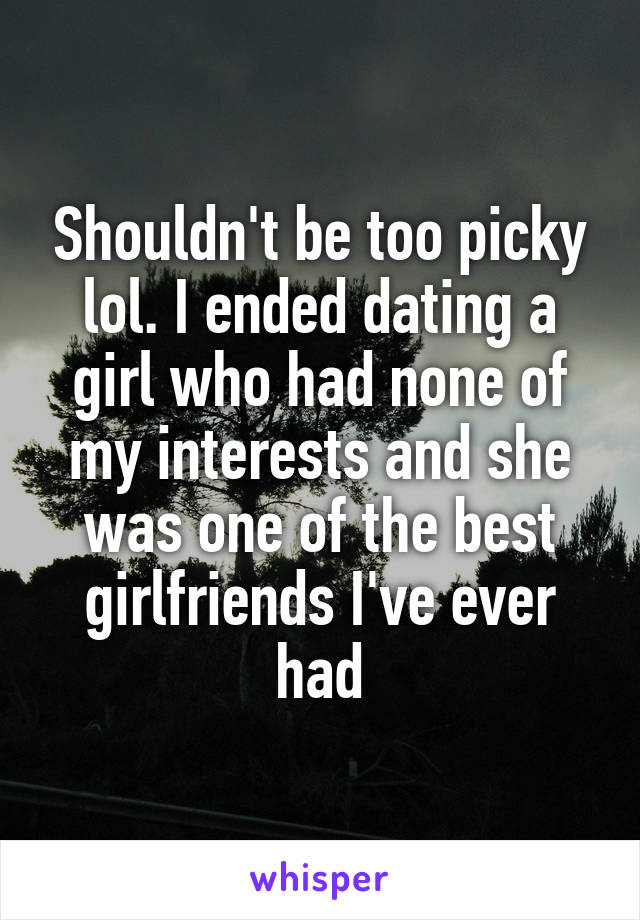 Shouldn't be too picky lol. I ended dating a girl who had none of my interests and she was one of the best girlfriends I've ever had