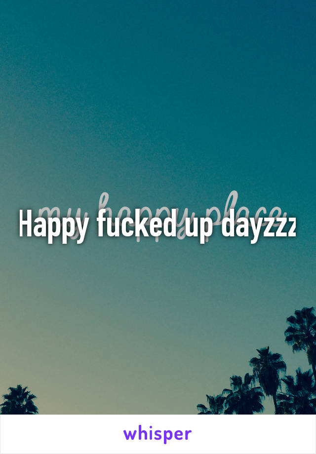 Happy fucked up dayzzz