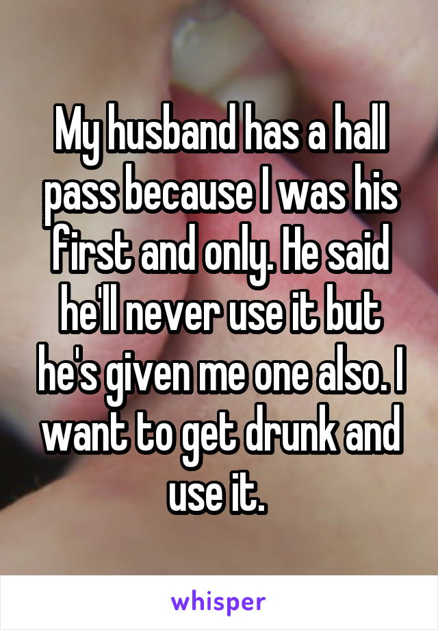 My husband has a hall pass because I was his first and only. He said he'll never use it but he's given me one also. I want to get drunk and use it. 