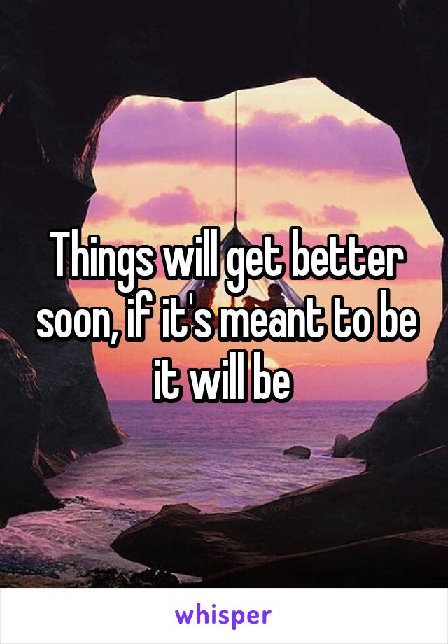 Things will get better soon, if it's meant to be it will be 