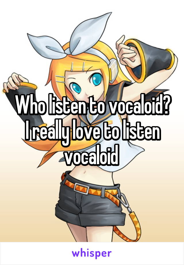 Who listen to vocaloid? I really love to listen vocaloid 