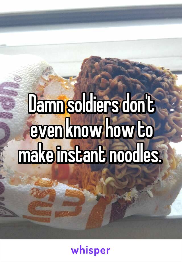 Damn soldiers don't even know how to make instant noodles. 