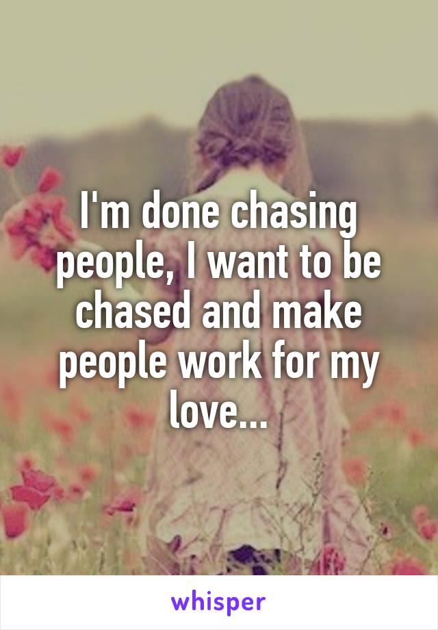 I'm done chasing people, I want to be chased and make people work for my love...