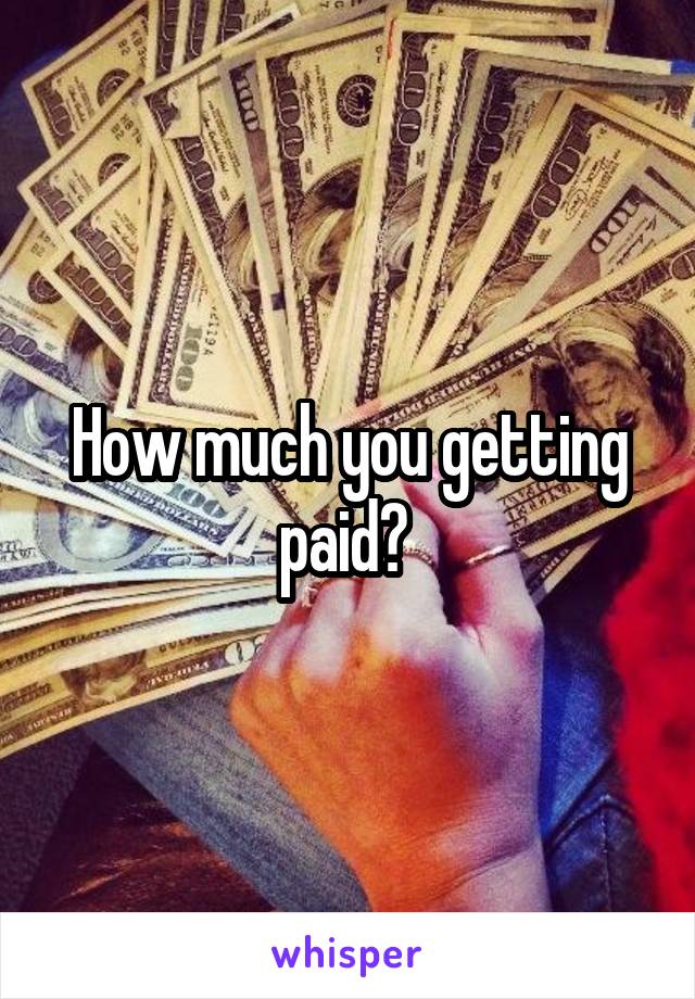 How much you getting paid? 