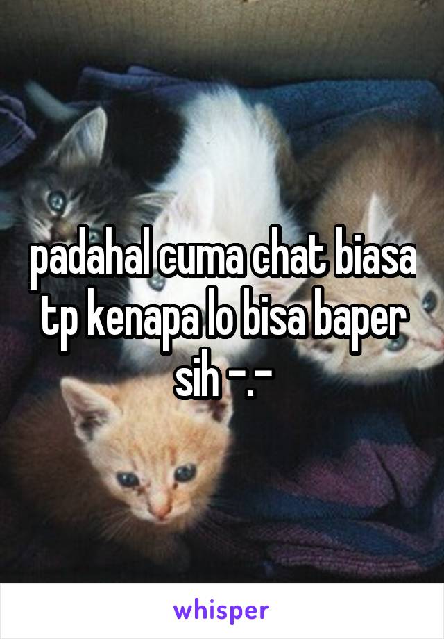 padahal cuma chat biasa tp kenapa lo bisa baper sih -.-