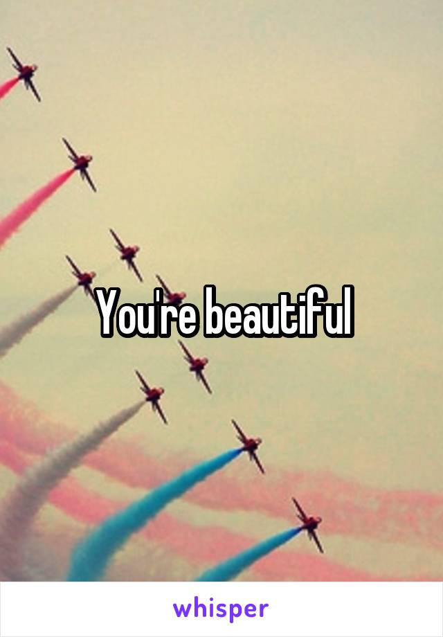 You're beautiful