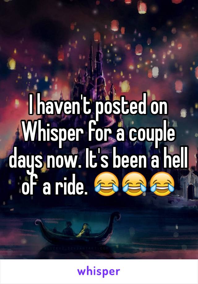 I haven't posted on Whisper for a couple days now. It's been a hell of a ride. 😂😂😂