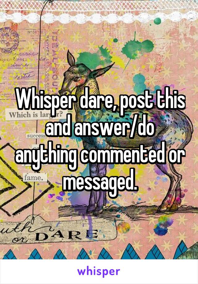 Whisper dare, post this and answer/do anything commented or messaged.