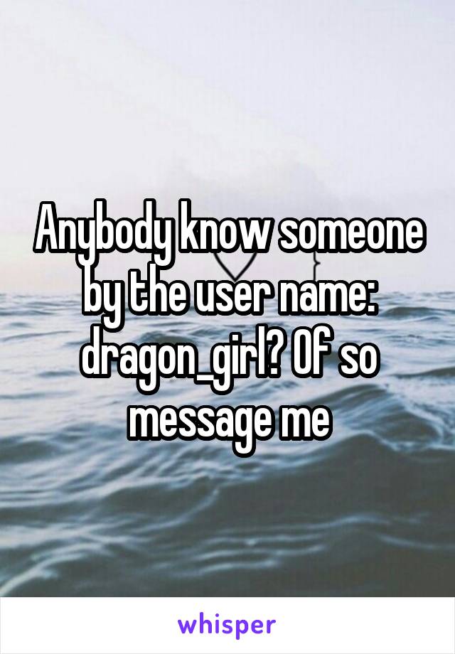 Anybody know someone by the user name: dragon_girl? Of so message me