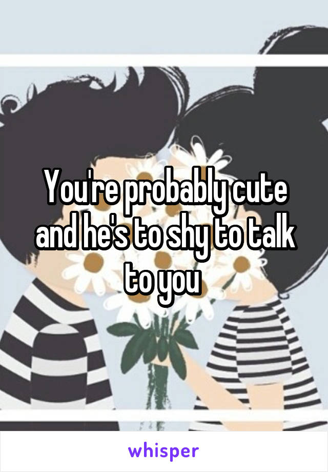 You're probably cute and he's to shy to talk to you 