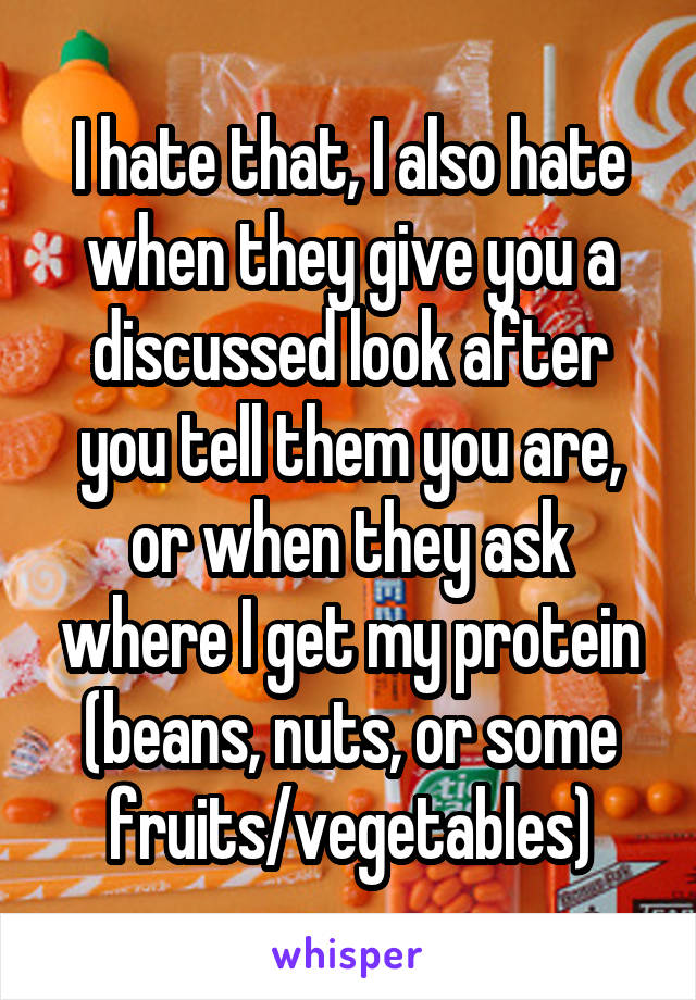 I hate that, I also hate when they give you a discussed look after you tell them you are, or when they ask where I get my protein (beans, nuts, or some fruits/vegetables)