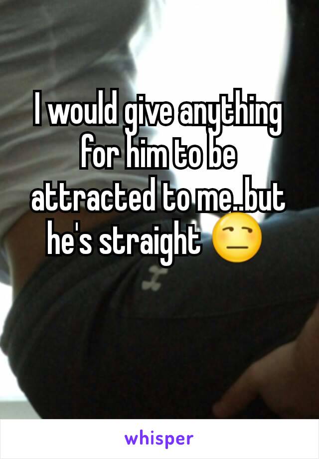 I would give anything for him to be attracted to me..but he's straight 😒 