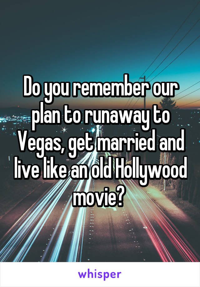 Do you remember our plan to runaway to Vegas, get married and live like an old Hollywood movie? 