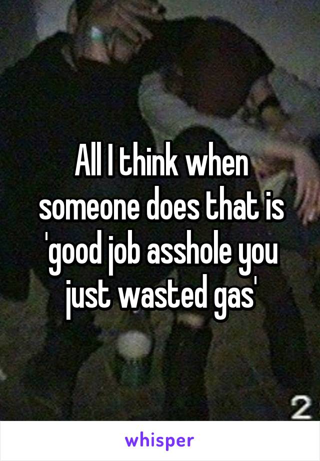 All I think when someone does that is 'good job asshole you just wasted gas'