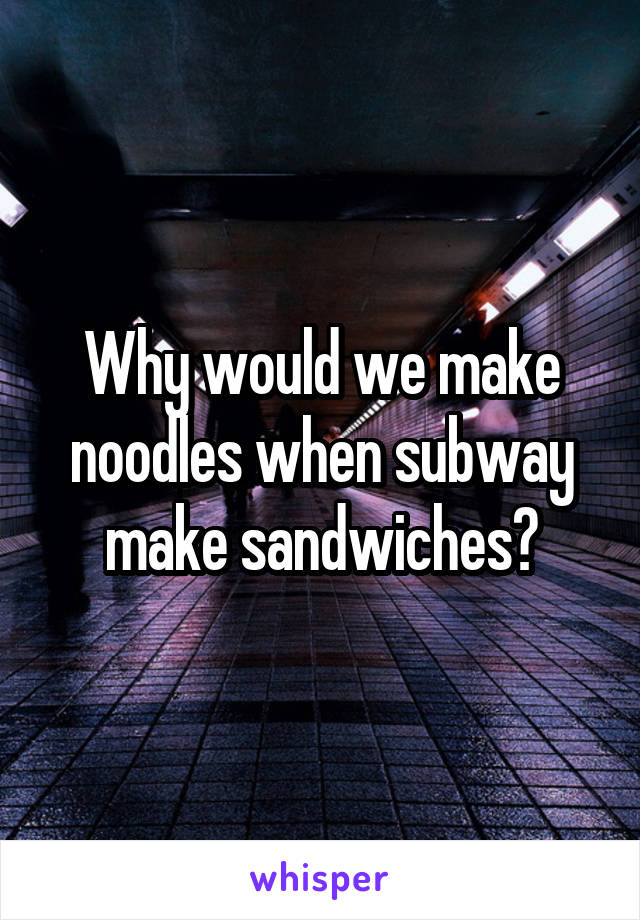 Why would we make noodles when subway make sandwiches?