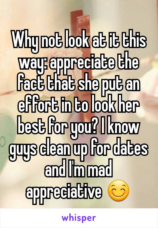 Why not look at it this way: appreciate the fact that she put an effort in to look her best for you? I know guys clean up for dates and I'm mad appreciative 😊