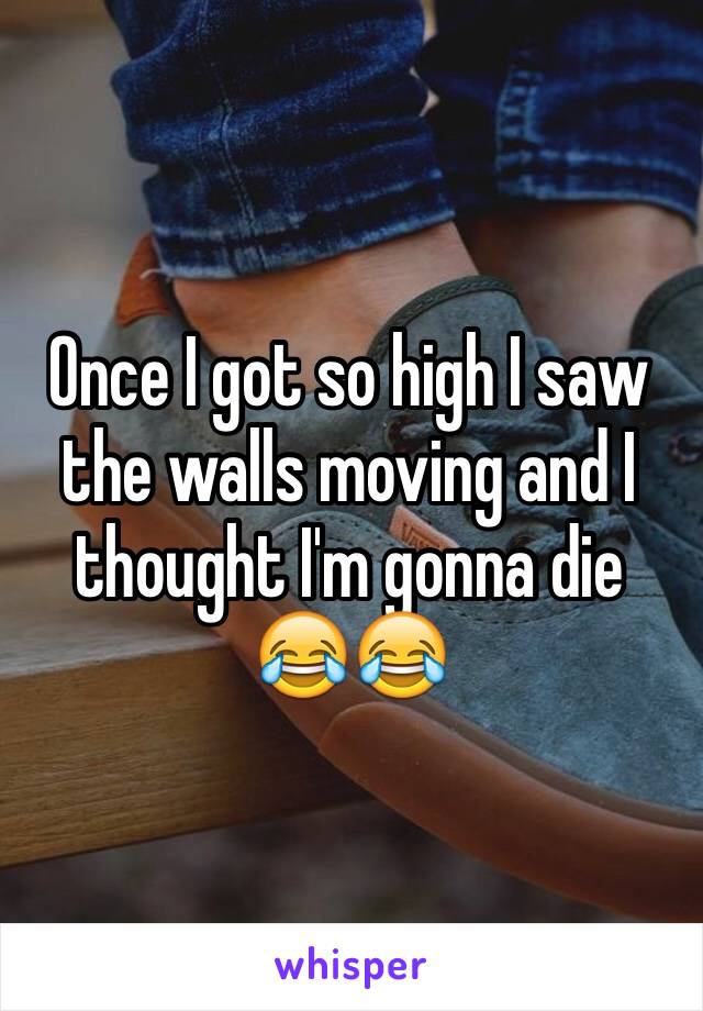 Once I got so high I saw the walls moving and I thought I'm gonna die 😂😂