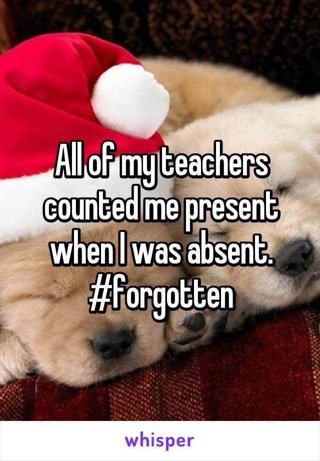 All of my teachers counted me present when I was absent.
#forgotten