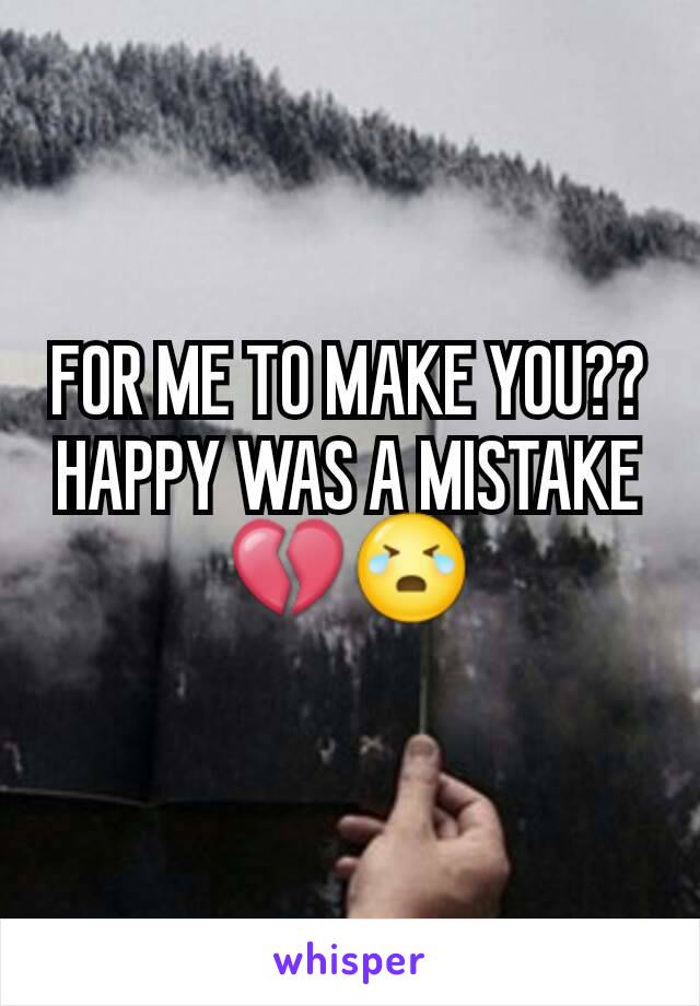 FOR ME TO MAKE YOU?? HAPPY WAS A MISTAKE💔😭