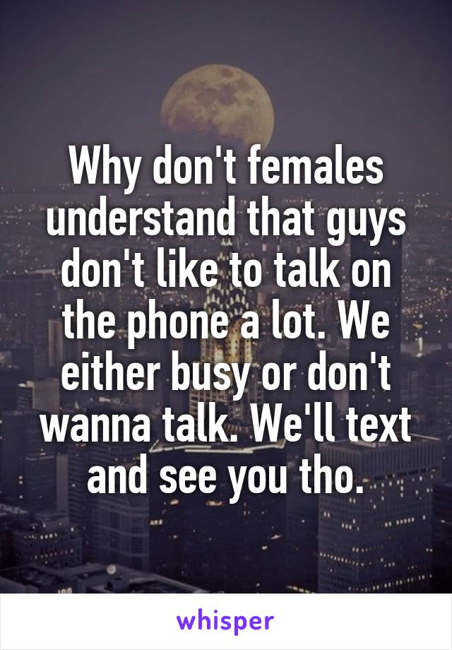 Why don't females understand that guys don't like to talk on the phone a lot. We either busy or don't wanna talk. We'll text and see you tho.