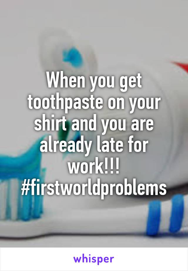 When you get toothpaste on your shirt and you are already late for work!!! #firstworldproblems