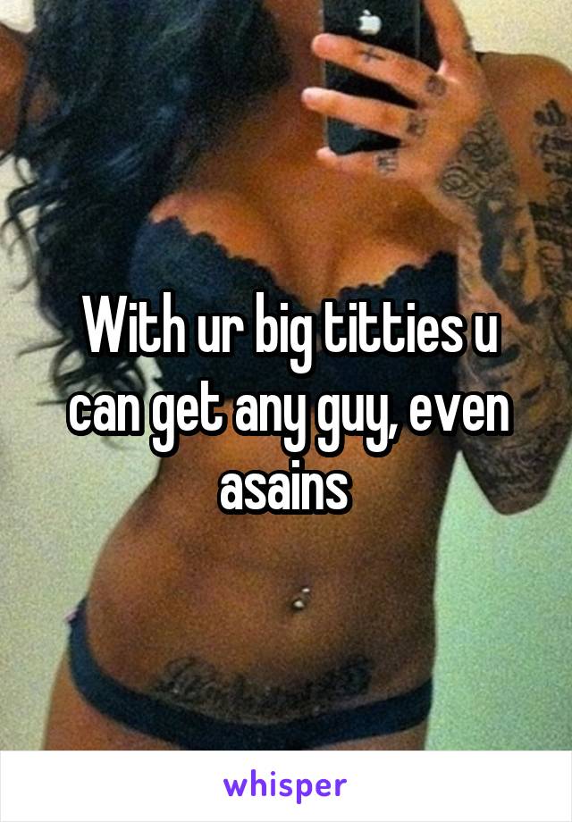 With ur big titties u can get any guy, even asains 