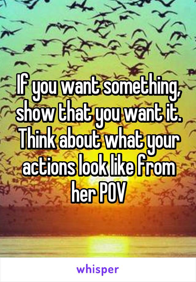 If you want something, show that you want it. Think about what your actions look like from her POV