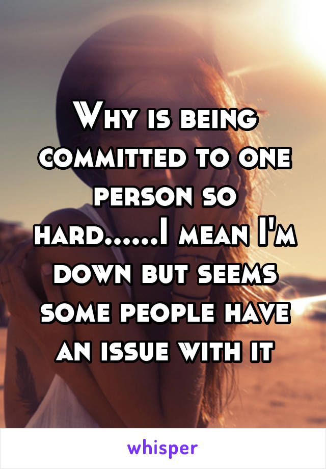 Why is being committed to one person so hard......I mean I'm down but seems some people have an issue with it