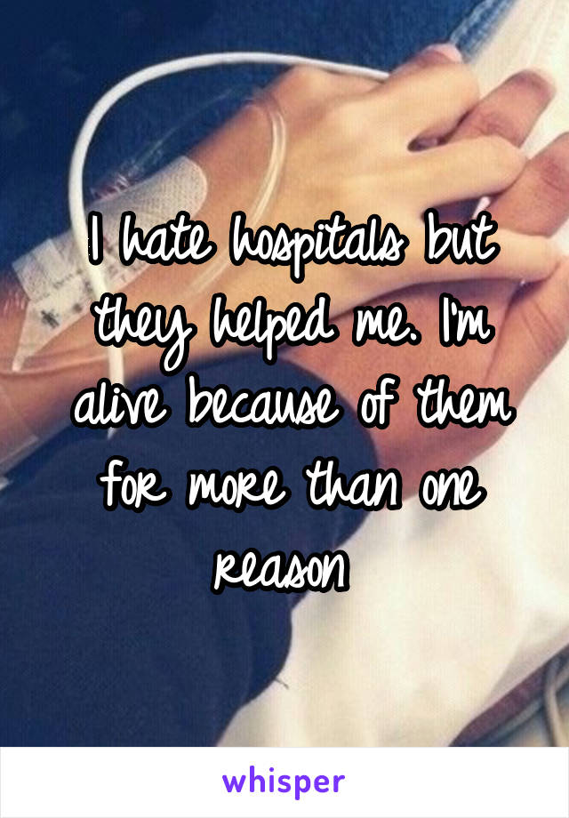 I hate hospitals but they helped me. I'm alive because of them for more than one reason 