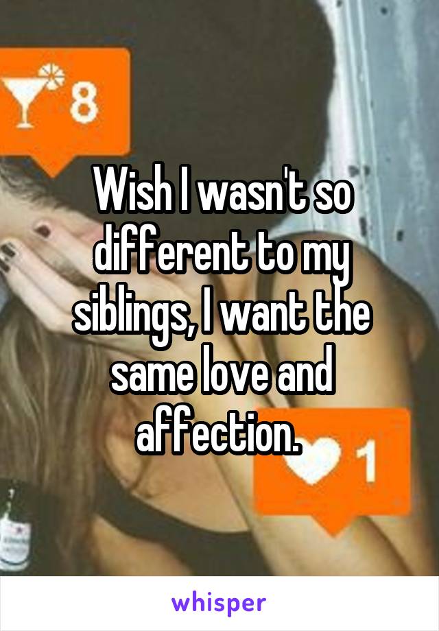 Wish I wasn't so different to my siblings, I want the same love and affection. 