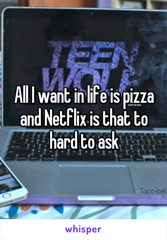 All I want in life is pizza and Netflix is that to hard to ask