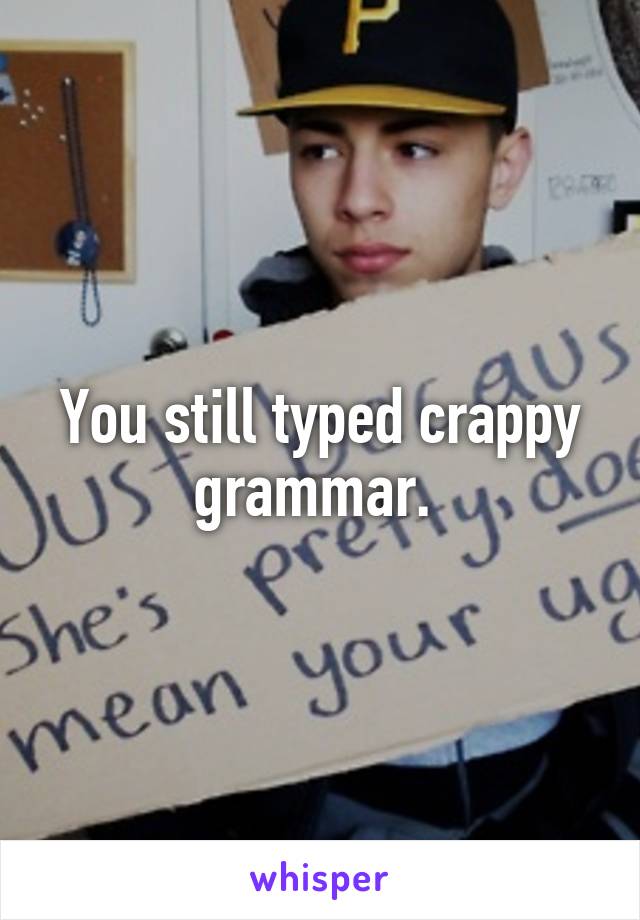 You still typed crappy grammar. 