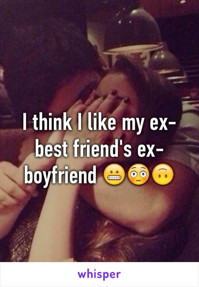 I think I like my ex-best friend's ex-boyfriend 😬😳🙃