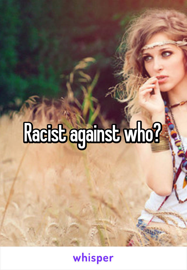 Racist against who? 