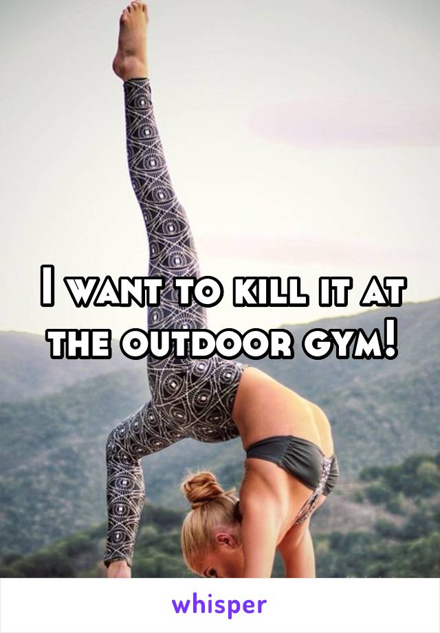 I want to kill it at the outdoor gym!