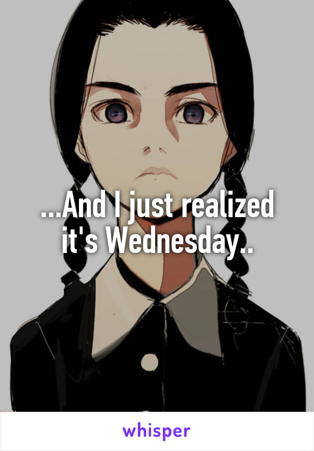 ...And I just realized it's Wednesday..