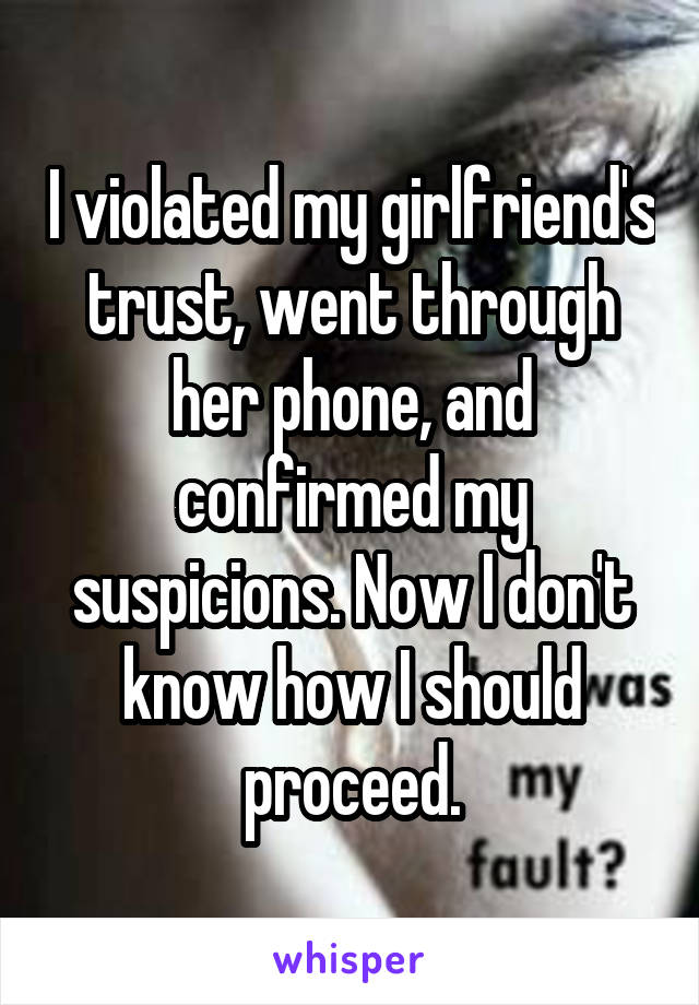 I violated my girlfriend's trust, went through her phone, and confirmed my suspicions. Now I don't know how I should proceed.