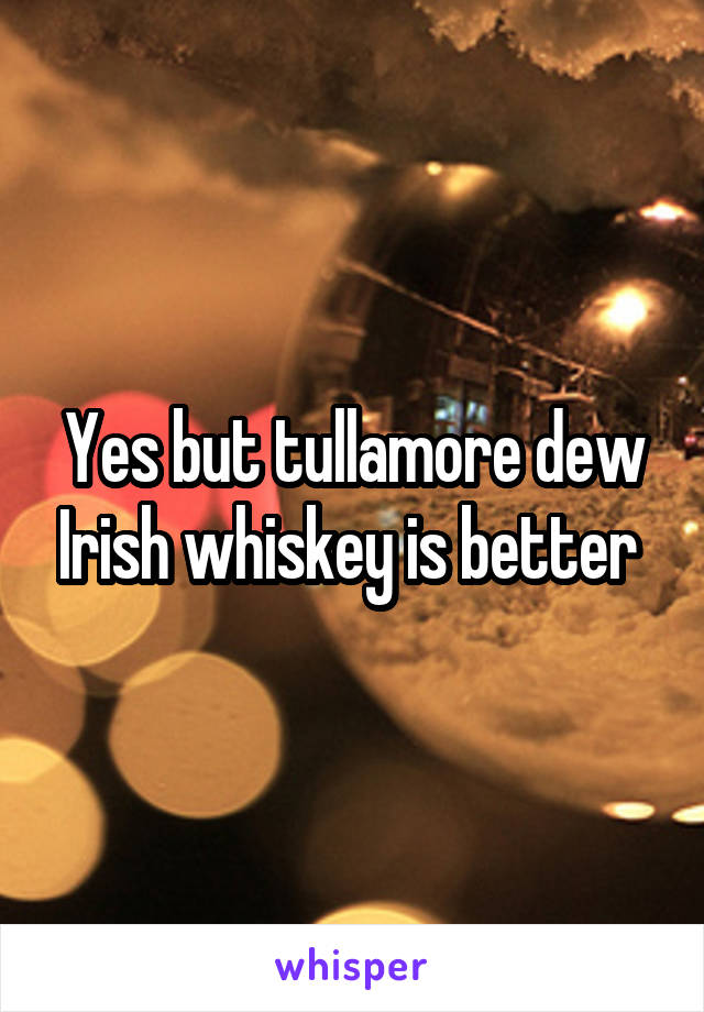 Yes but tullamore dew Irish whiskey is better 