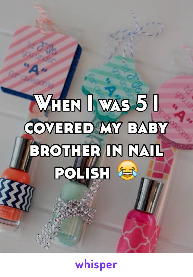 When I was 5 I covered my baby brother in nail polish 😂