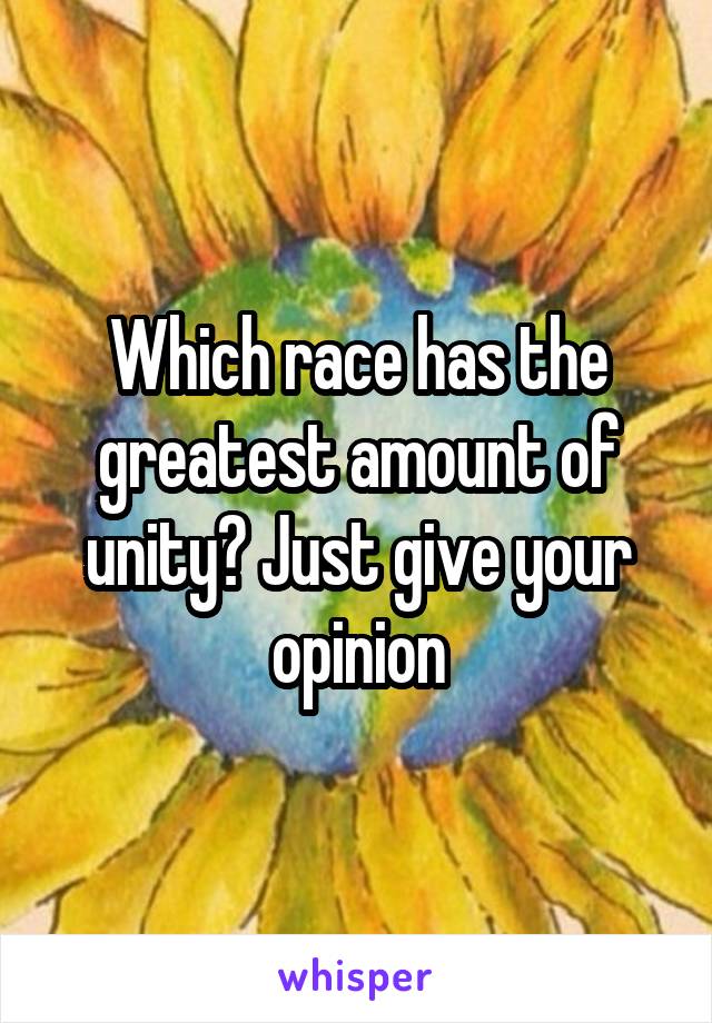 Which race has the greatest amount of unity? Just give your opinion