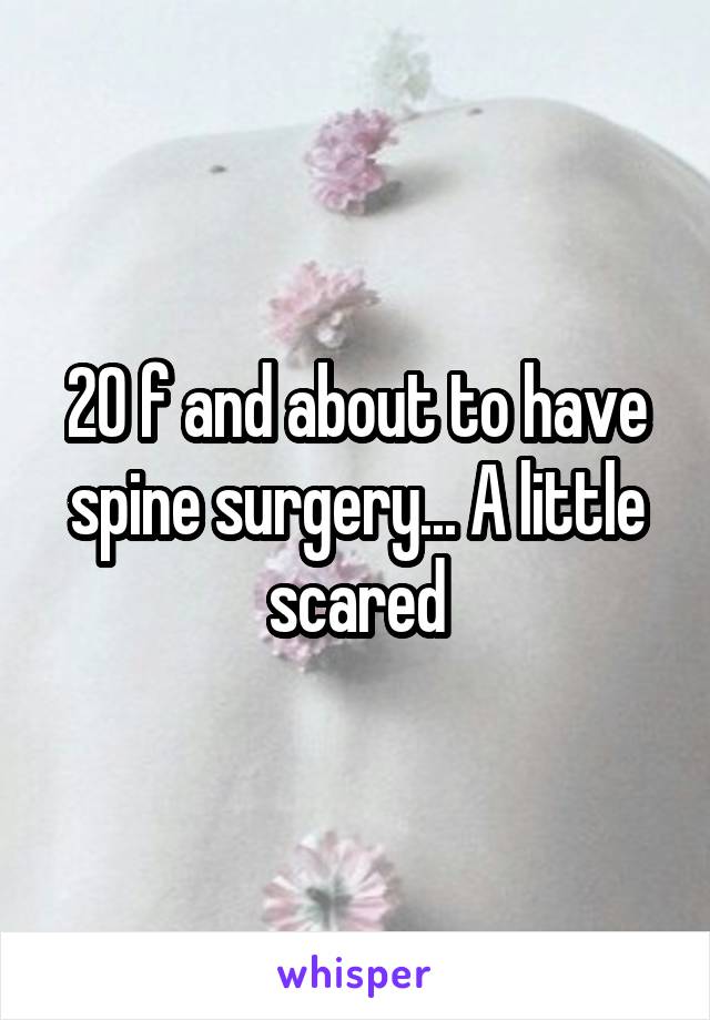 20 f and about to have spine surgery... A little scared